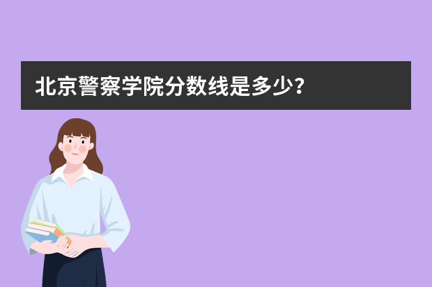 北京警察学院分数线是多少？