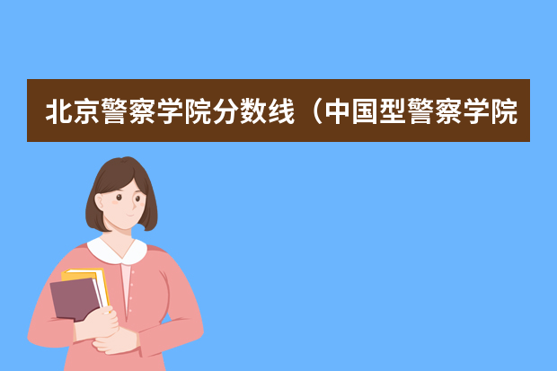 北京警察学院分数线（中国型警察学院的分数线?）