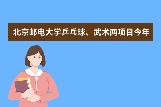 北京邮电大学乒乓球、武术两项目今年起全国统考