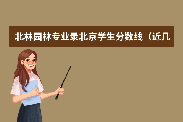北林园林专业录北京学生分数线（近几年）及简介（有关北京林业大学的风景园林系的问题）