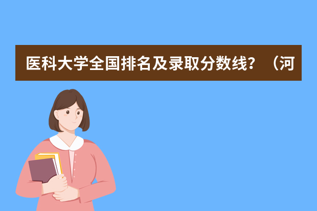 医科大学全国排名及录取分数线？（河南医学院校排名及录取分数线）