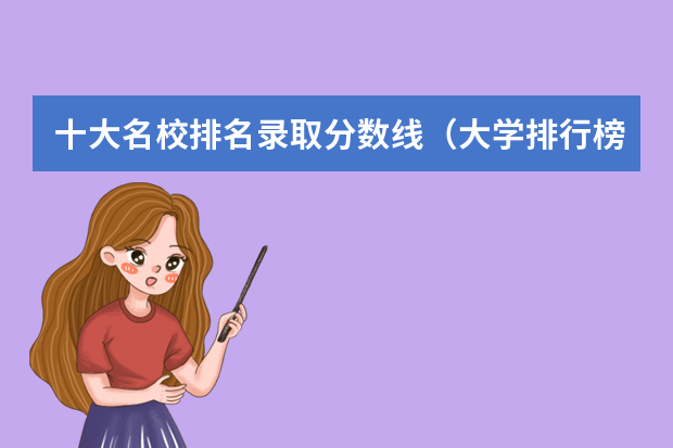 十大名校排名录取分数线（大学排行榜及录取分数线2022）