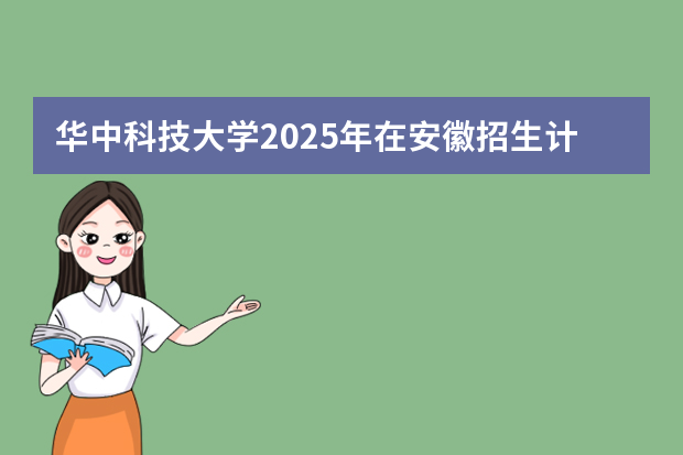 华中科技大学2025年在安徽招生计划(2026参考)