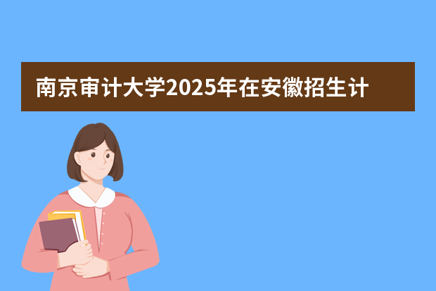 南京审计大学2025年在安徽招生计划(2026参考)