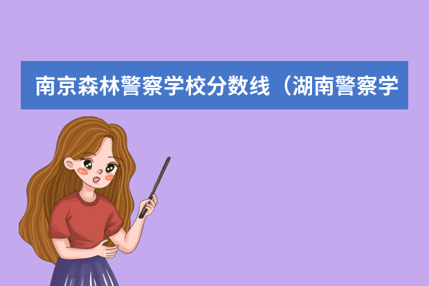 南京森林警察学校分数线（湖南警察学院分数线）