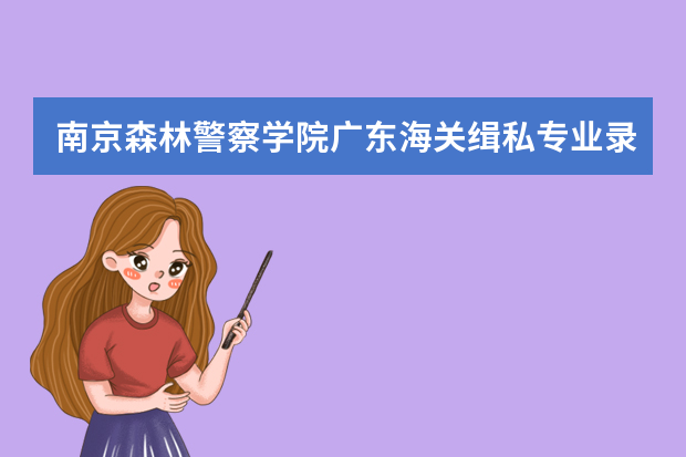 南京森林警察学院广东海关缉私专业录取分数（中国人民公安大学录取分数线2023侦查学）