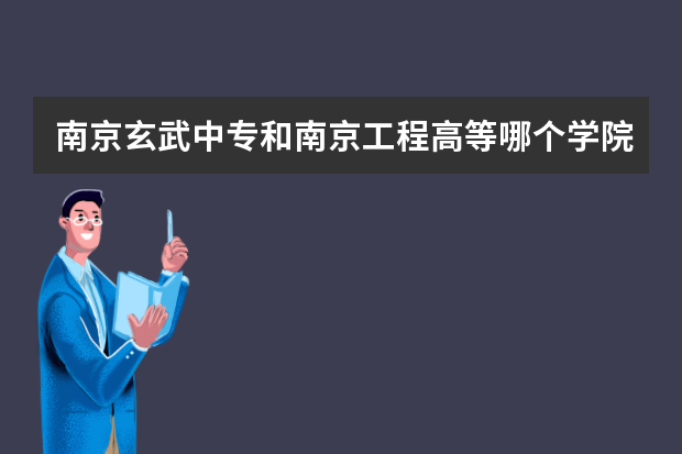 南京玄武中专和南京工程高等哪个学院好