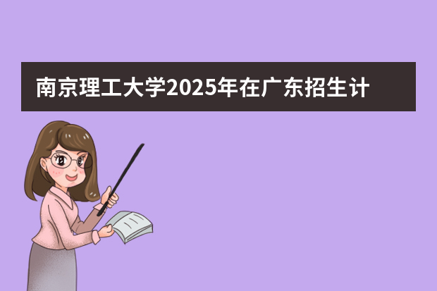 南京理工大学2025年在广东招生计划预测