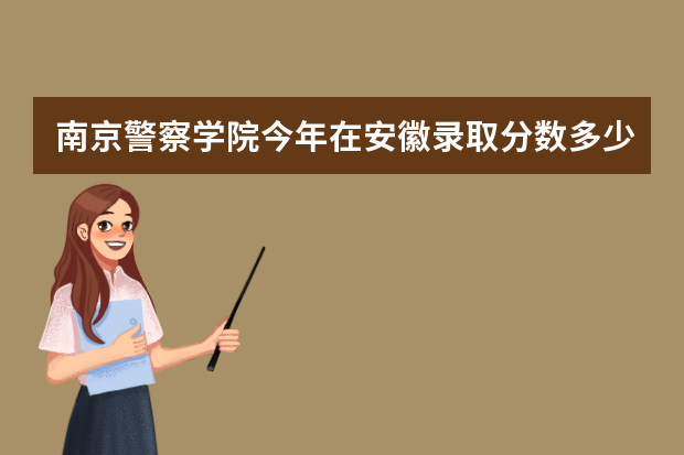 南京警察学院今年在安徽录取分数多少