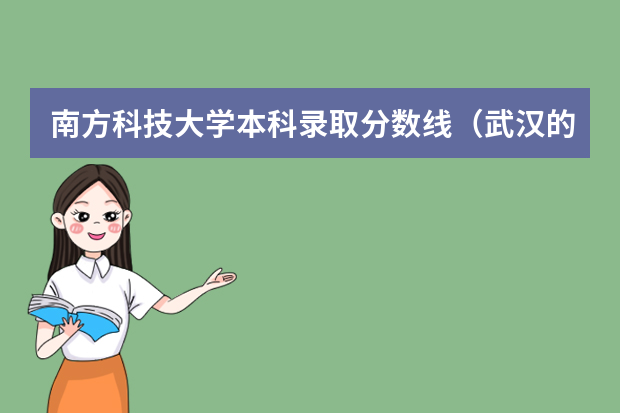 南方科技大学本科录取分数线（武汉的大学排名榜及分数线）