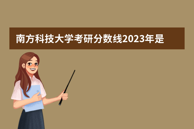 南方科技大学考研分数线2023年是多少？