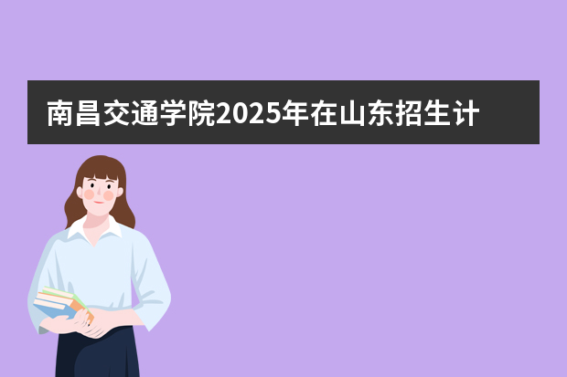 南昌交通学院2025年在山东招生计划预测