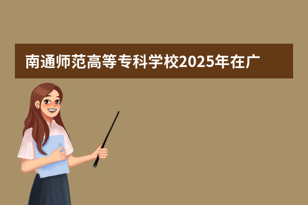 南通师范高等专科学校2025年在广东招生计划