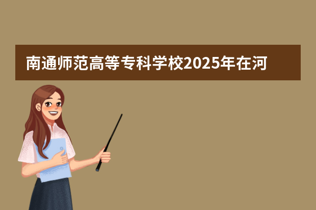 南通师范高等专科学校2025年在河南招生计划
