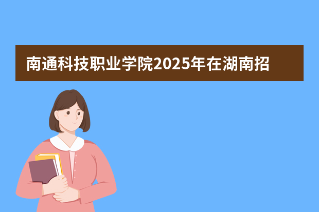 南通科技职业学院2025年在湖南招生计划(2026参考)