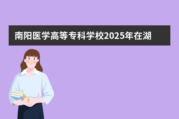 南阳医学高等专科学校2025年在湖南招生计划(2026参考)