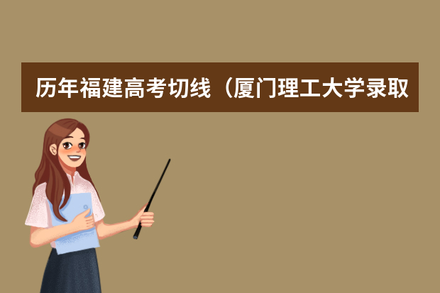 历年福建高考切线（厦门理工大学录取分数线）