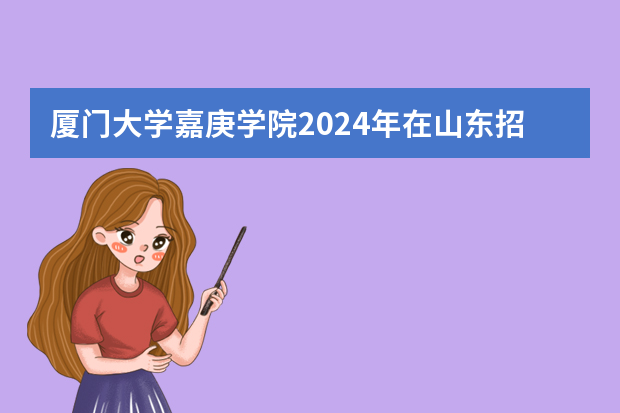 厦门大学嘉庚学院2024年在山东招生计划预测