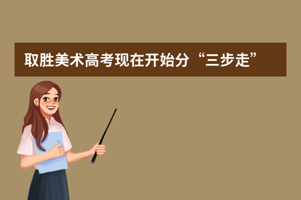 取胜美术高考现在开始分“三步走”