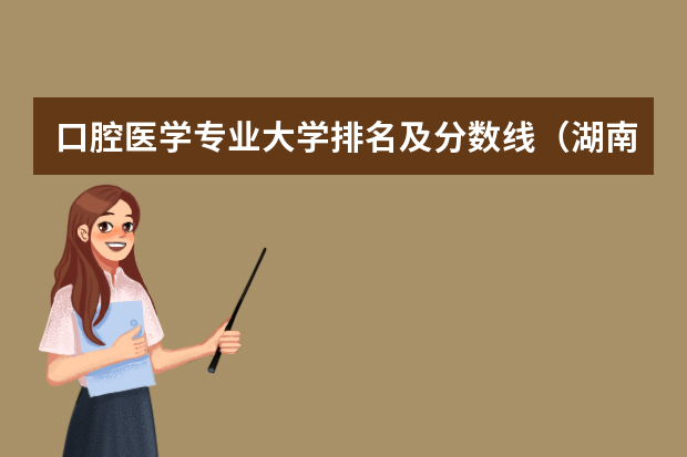 口腔医学专业大学排名及分数线（湖南各大学排名及录取分数线）