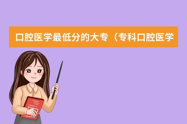 口腔医学最低分的大专（专科口腔医学专业排名）