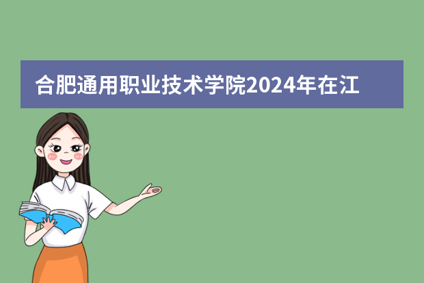 合肥通用职业技术学院2024年在江西招生计划预测