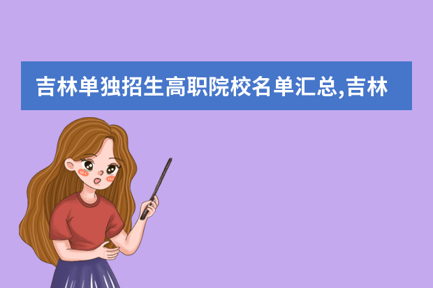 吉林单独招生高职院校名单汇总,吉林高职自主招生院校名单