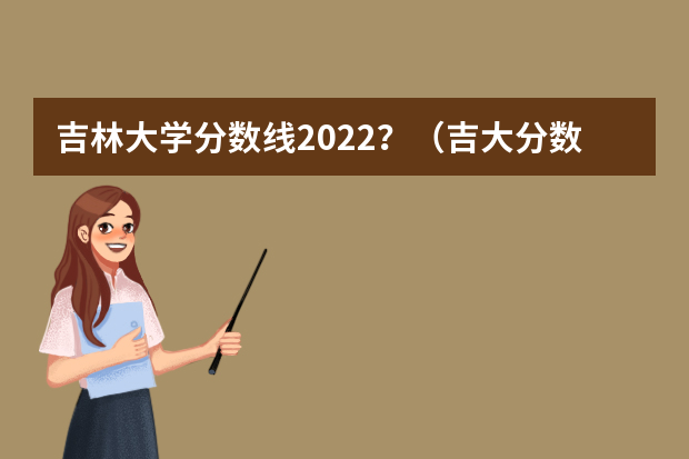 吉林大学分数线2022？（吉大分数线）