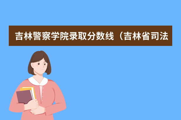 吉林警察学院录取分数线（吉林省司法警官学校分数线）