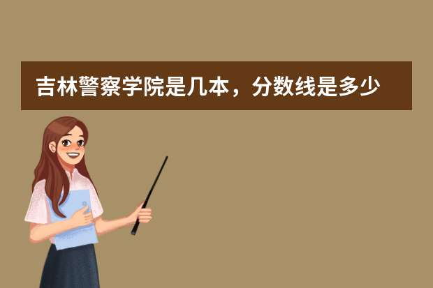 吉林警察学院是几本，分数线是多少
