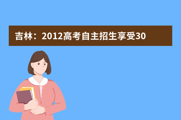 吉林：2012高考自主招生享受30至60分加分投档