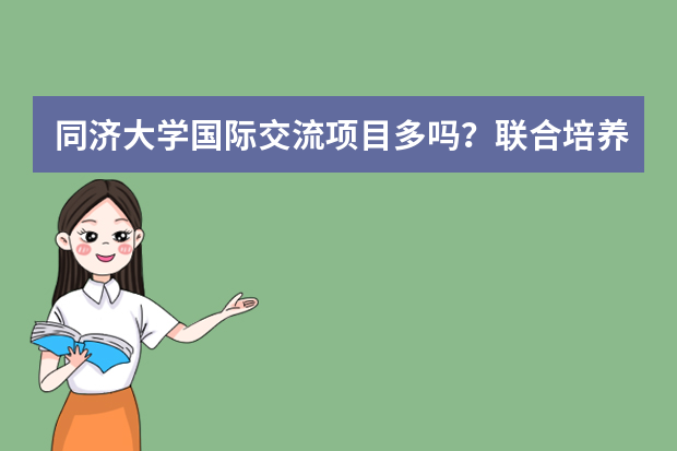 同济大学国际交流项目多吗？联合培养与交换生政策