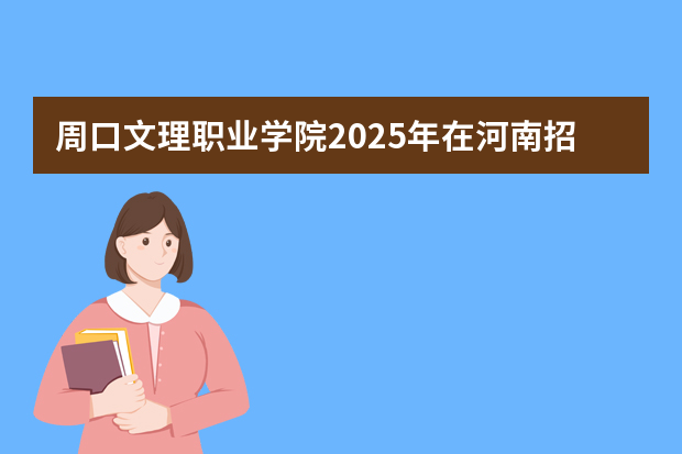 周口文理职业学院2025年在河南招生计划