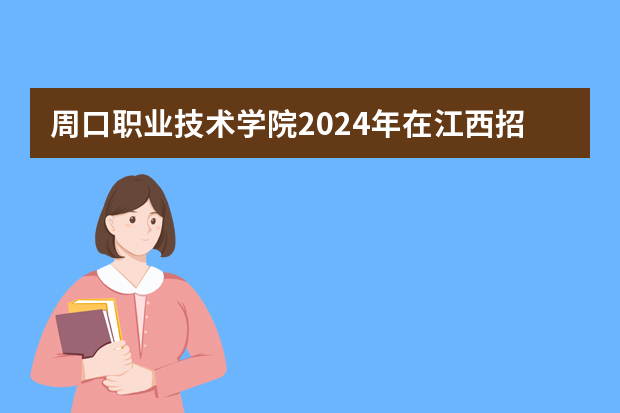 周口职业技术学院2024年在江西招生计划预测