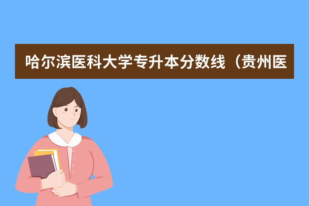 哈尔滨医科大学专升本分数线（贵州医科大学专升本录取分数线）