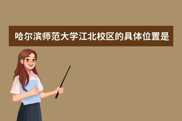 哈尔滨师范大学江北校区的具体位置是什么啊？