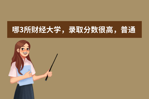 哪3所财经大学，录取分数很高，普通人很难考上？（中国财经类大学排名及招生信息！）