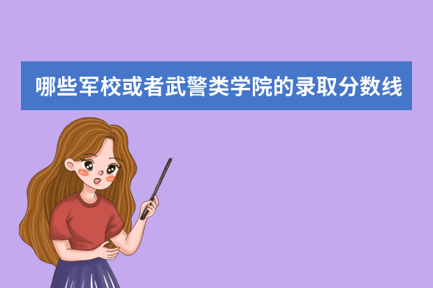 哪些军校或者武警类学院的录取分数线比较低呢？