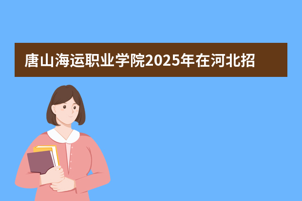 唐山海运职业学院2025年在河北招生计划(2026参考)