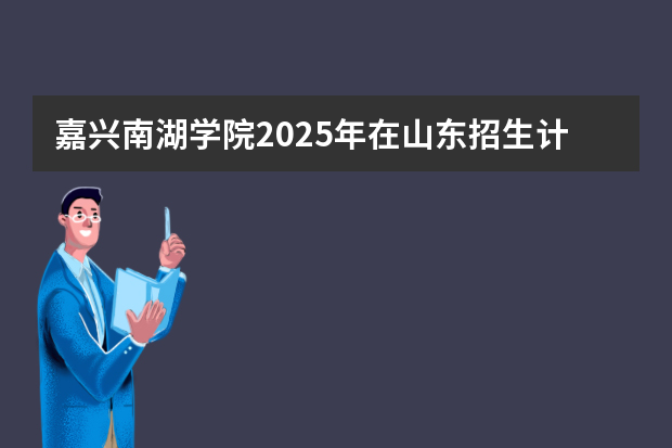 嘉兴南湖学院2025年在山东招生计划预测