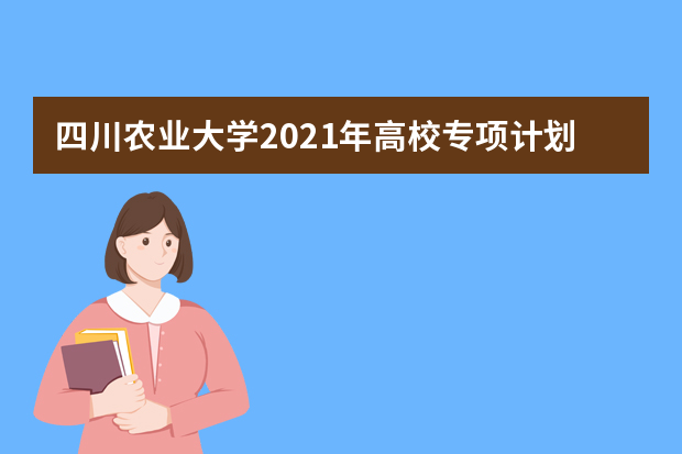 四川农业大学2021年高校专项计划招生简章报名条件招生人数专业说明
