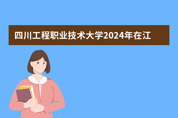 四川工程职业技术大学2024年在江西招生计划预测