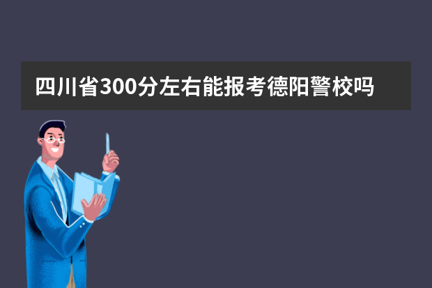 四川省300分左右能报考德阳警校吗