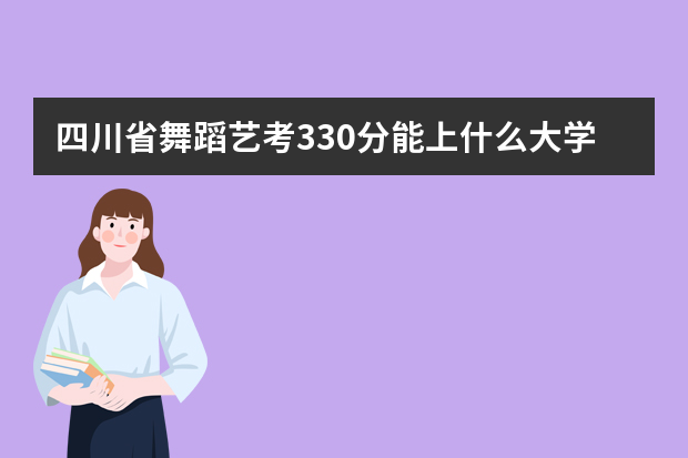 四川省舞蹈艺考330分能上什么大学？