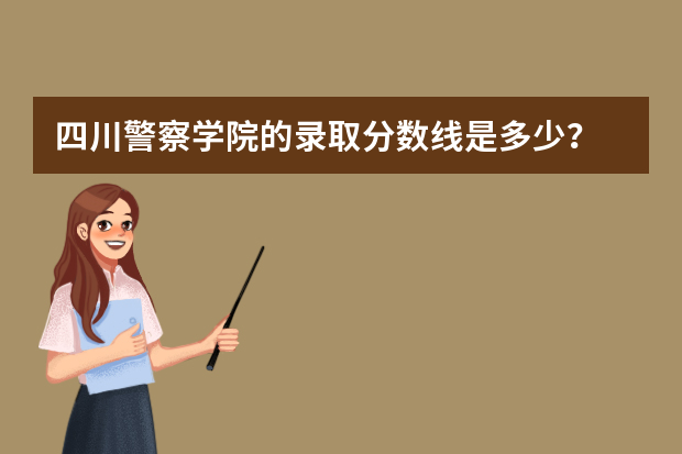 四川警察学院的录取分数线是多少？