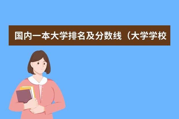 国内一本大学排名及分数线（大学学校排名及分数线）