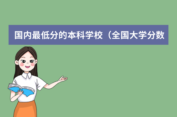 国内最低分的本科学校（全国大学分数线排名）