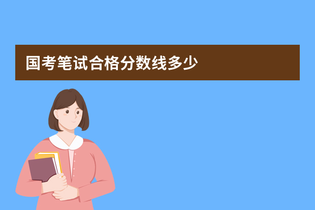 国考笔试合格分数线多少?多少分能进面试?