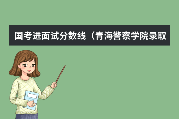 国考进面试分数线（青海警察学院录取分数线）