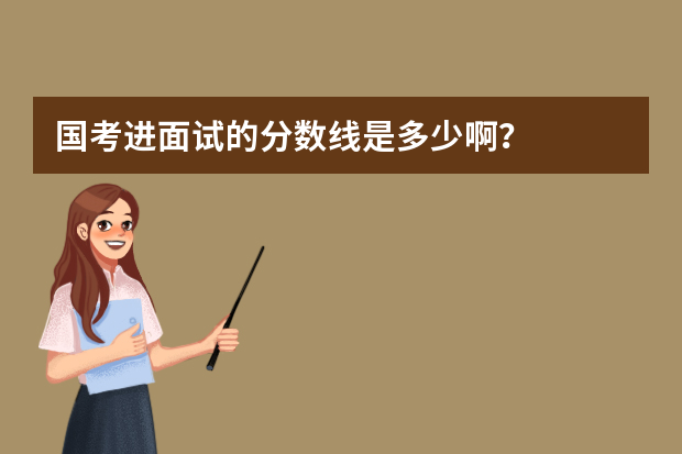 国考进面试的分数线是多少啊？